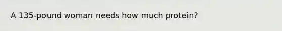 A 135-pound woman needs how much protein?