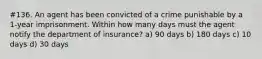 #136. An agent has been convicted of a crime punishable by a 1-year imprisonment. Within how many days must the agent notify the department of insurance? a) 90 days b) 180 days c) 10 days d) 30 days