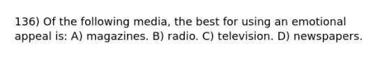 136) Of the following media, the best for using an emotional appeal is: A) magazines. B) radio. C) television. D) newspapers.