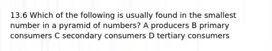 13.6 Which of the following is usually found in the smallest number in a pyramid of numbers? A producers B primary consumers C secondary consumers D tertiary consumers