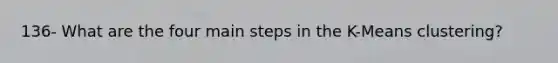 136- What are the four main steps in the K-Means clustering?