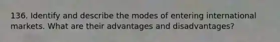 136. Identify and describe the modes of entering international markets. What are their advantages and disadvantages?