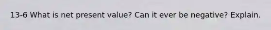 13-6 What is net present value? Can it ever be negative? Explain.