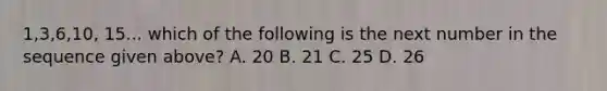 1,3,6,10, 15... which of the following is the next number in the sequence given above? A. 20 B. 21 C. 25 D. 26