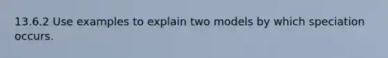 13.6.2 Use examples to explain two models by which speciation occurs.