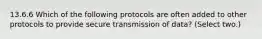 13.6.6 Which of the following protocols are often added to other protocols to provide secure transmission of data? (Select two.)