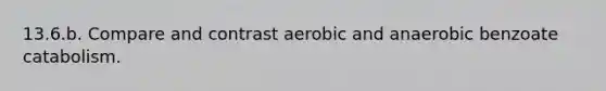 13.6.b. Compare and contrast aerobic and anaerobic benzoate catabolism.