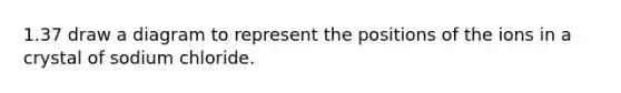 1.37 draw a diagram to represent the positions of the ions in a crystal of sodium chloride.