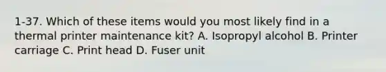 1-37. Which of these items would you most likely find in a thermal printer maintenance kit? A. Isopropyl alcohol B. Printer carriage C. Print head D. Fuser unit