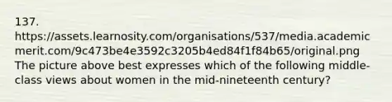 137. https://assets.learnosity.com/organisations/537/media.academicmerit.com/9c473be4e3592c3205b4ed84f1f84b65/original.png The picture above best expresses which of the following middle-class views about women in the mid-nineteenth century?