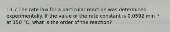 13.7 The rate law for a particular reaction was determined experimentally. If the value of the rate constant is 0.0592 min⁻¹ at 150 °C, what is the order of the reaction?