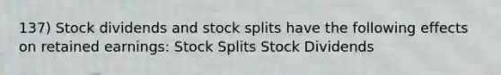 137) Stock dividends and stock splits have the following effects on retained earnings: Stock Splits Stock Dividends