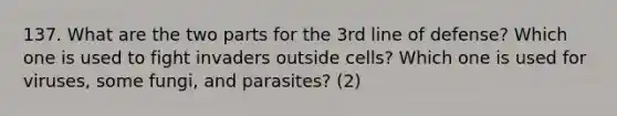 137. What are the two parts for the 3rd line of defense? Which one is used to fight invaders outside cells? Which one is used for viruses, some fungi, and parasites? (2)