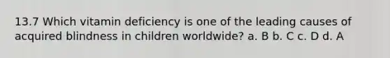 13.7 Which vitamin deficiency is one of the leading causes of acquired blindness in children worldwide? a. B b. C c. D d. A