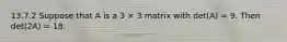 13.7.2 Suppose that A is a 3 × 3 matrix with det(A) = 9. Then det(2A) = 18.