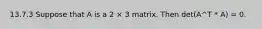 13.7.3 Suppose that A is a 2 × 3 matrix. Then det(A^T * A) = 0.