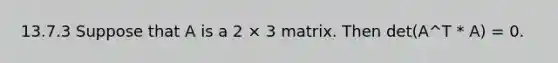 13.7.3 Suppose that A is a 2 × 3 matrix. Then det(A^T * A) = 0.