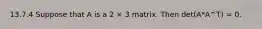 13.7.4 Suppose that A is a 2 × 3 matrix. Then det(A*A^T) = 0.