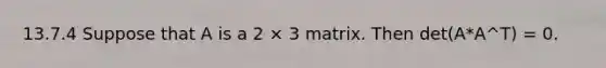 13.7.4 Suppose that A is a 2 × 3 matrix. Then det(A*A^T) = 0.