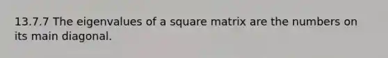 13.7.7 The eigenvalues of a square matrix are the numbers on its main diagonal.