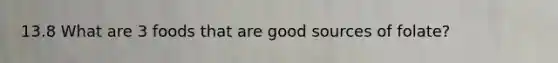 13.8 What are 3 foods that are good sources of folate?