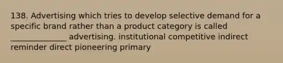 138. Advertising which tries to develop selective demand for a specific brand rather than a product category is called ______________ advertising. institutional competitive indirect reminder direct pioneering primary