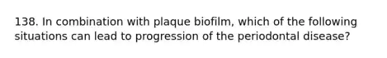 138. In combination with plaque biofilm, which of the following situations can lead to progression of the periodontal disease?