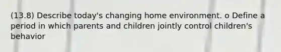 (13.8) Describe today's changing home environment. o Define a period in which parents and children jointly control children's behavior