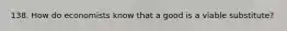 138. How do economists know that a good is a viable substitute?