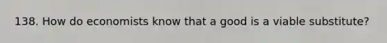 138. How do economists know that a good is a viable substitute?