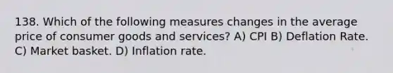 138. Which of the following measures changes in the average price of consumer goods and services? A) CPI B) Deflation Rate. C) Market basket. D) Inflation rate.