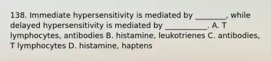 138. Immediate hypersensitivity is mediated by ________, while delayed hypersensitivity is mediated by ___________. A. T lymphocytes, antibodies B. histamine, leukotrienes C. antibodies, T lymphocytes D. histamine, haptens