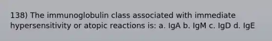 138) The immunoglobulin class associated with immediate hypersensitivity or atopic reactions is: a. IgA b. IgM c. IgD d. IgE