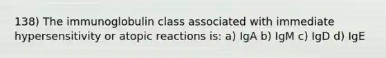 138) The immunoglobulin class associated with immediate hypersensitivity or atopic reactions is: a) IgA b) IgM c) IgD d) IgE