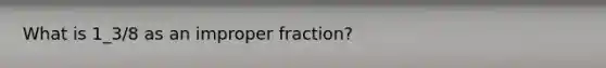 What is 1_3/8 as an improper fraction?