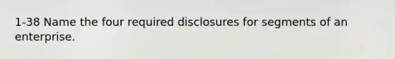 1-38 Name the four required disclosures for segments of an enterprise.