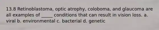 13.8 Retinoblastoma, optic atrophy, coloboma, and glaucoma are all examples of _____ conditions that can result in vision loss. a. viral b. environmental c. bacterial d. genetic