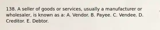 138. A seller of goods or services, usually a manufacturer or wholesaler, is known as a: A. Vendor. B. Payee. C. Vendee. D. Creditor. E. Debtor.