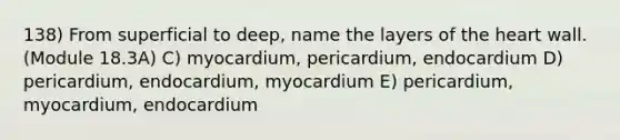 138) From superficial to deep, name the layers of the heart wall. (Module 18.3A) C) myocardium, pericardium, endocardium D) pericardium, endocardium, myocardium E) pericardium, myocardium, endocardium