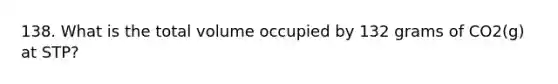 138. What is the total volume occupied by 132 grams of CO2(g) at STP?