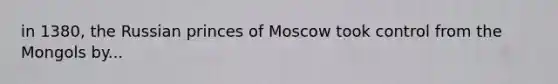 in 1380, the Russian princes of Moscow took control from the Mongols by...