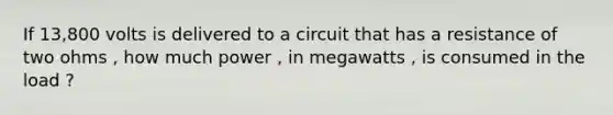 If 13,800 volts is delivered to a circuit that has a resistance of two ohms , how much power , in megawatts , is consumed in the load ?