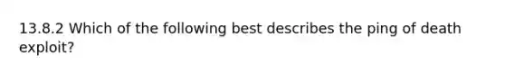 13.8.2 Which of the following best describes the ping of death exploit?