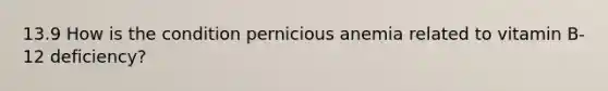 13.9 How is the condition pernicious anemia related to vitamin B-12 deficiency?