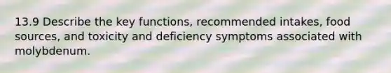 13.9 Describe the key functions, recommended intakes, food sources, and toxicity and deficiency symptoms associated with molybdenum.