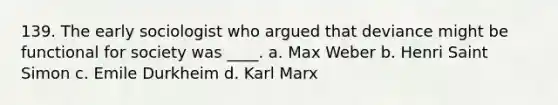 139. The early sociologist who argued that deviance might be functional for society was ____. a. Max Weber b. Henri Saint Simon c. Emile Durkheim d. Karl Marx