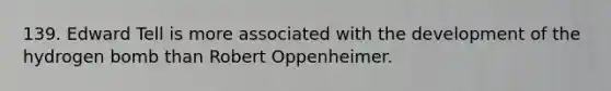 139. Edward Tell is more associated with the development of the hydrogen bomb than Robert Oppenheimer.