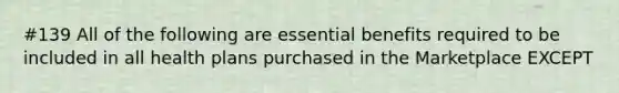 #139 All of the following are essential benefits required to be included in all health plans purchased in the Marketplace EXCEPT