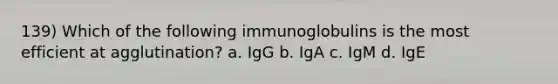 139) Which of the following immunoglobulins is the most efficient at agglutination? a. IgG b. IgA c. IgM d. IgE