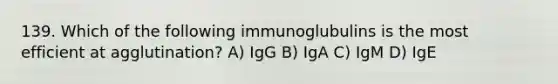 139. Which of the following immunoglubulins is the most efficient at agglutination? A) IgG B) IgA C) IgM D) IgE